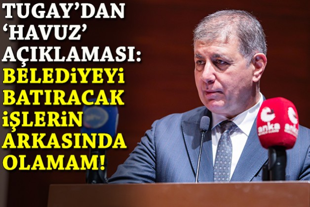 Tugay'dan 'havuz' açıklaması: Belediyeyi batıracak işlerin arkasında olamam