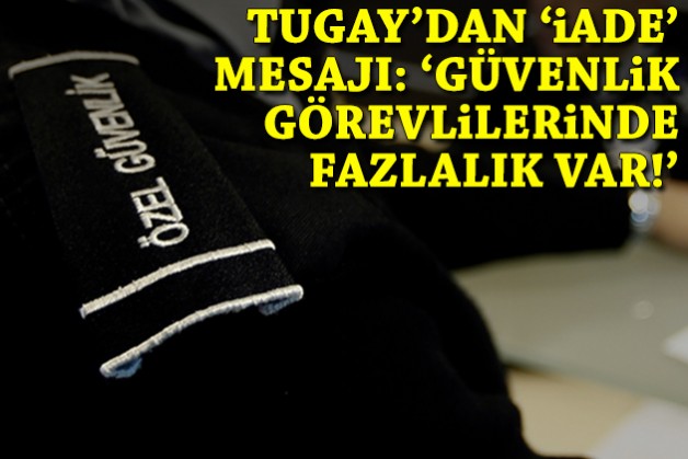 Tugay'dan 'iade' mesajı: 'Güvenlik görevlilerinde fazlalık var'
