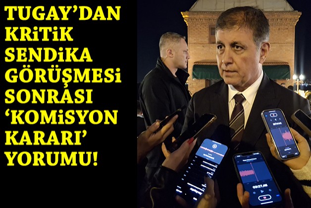 Tugay'dan sendika görüşmesi sonrası 'komisyon' yorumu!