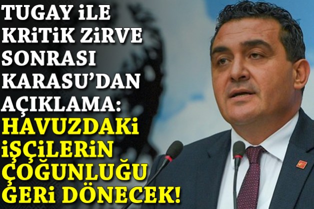 Tugay ile kritik zirve sonrası Karasu'dan açıklama: Havuzdaki işçilerin büyük çoğunluğu geri dönecek!