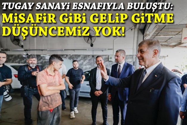 Tugay sanayi esnafıyla buluştu: Misafir gibi gelip gitme düşüncemiz yok!