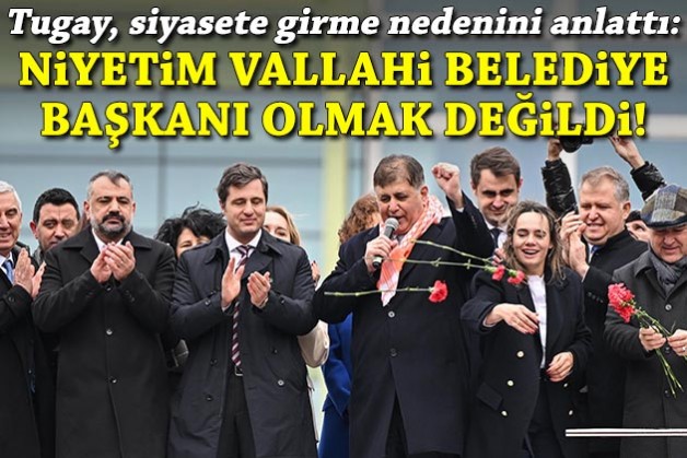 Tugay siyasete girme nedenini anlattı: Niyetim vallahi, billahi belediye başkanı olmak değildi!
