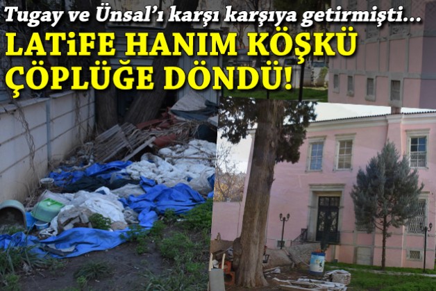 Tugay ve Ünsal'ı karşı karşıya getirmişti: Latife Hanım köşkü çöplüğe döndü!