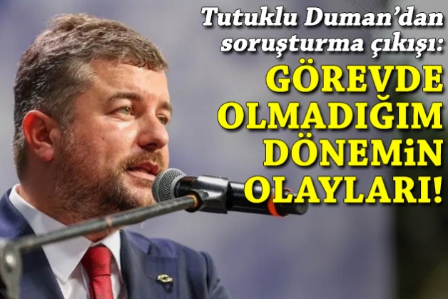 Tutuklu Duman'dan açıklama: Görevde olmadığım dönemlerin olayları benimle ilişkilendirildi!