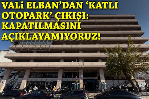 Vali Elban'dan 'katlı otopark' çıkışı: Kapatılmasını açıklayamıyoruz!