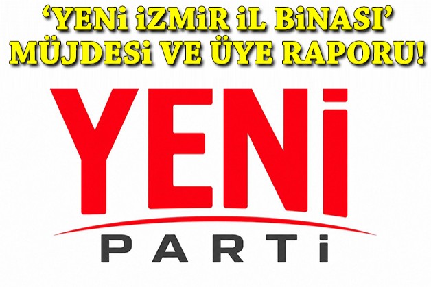 YENİ Parti İzmir'de 'yeni il binası' müjdesi ve 'üye sayısı' raporu!