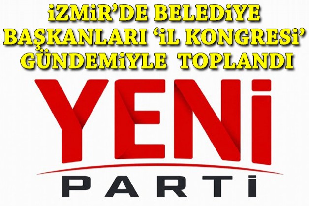 YENİ Parti İzmir'de belediye başkanları toplandı: Masada il kongresi!