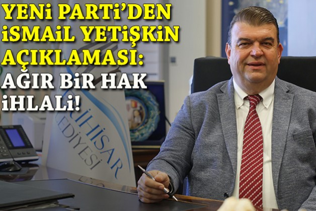 YENİ Parti'den İsmail Yetişkin açıklaması: Ağır bir hak ihlaline uğruyor!