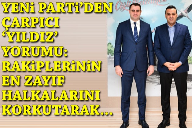 YENİ Parti'den çarpıcı 'Yıldız' yorumu: Rakiplerinin en zayıf halkalarını korkutarak...