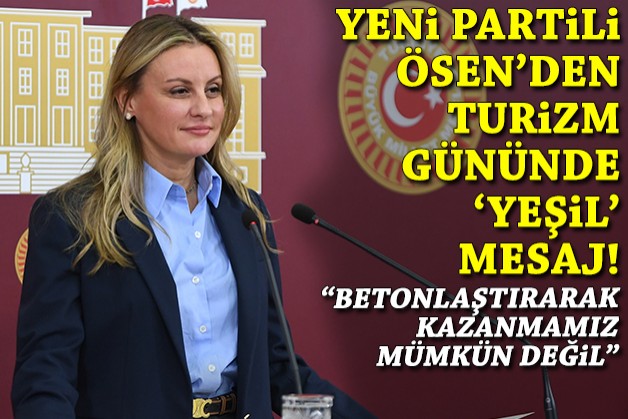 YENİ Partili Ösen'den turizm gününde 'yeşil' mesaj: Betonlaştırarak kazanmamız mümkün değil!