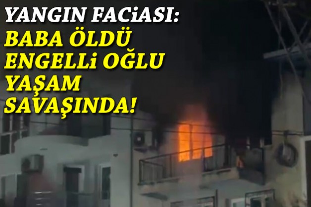 Yangın faciası: Baba öldü, engelli oğlu yaşam savaşında!