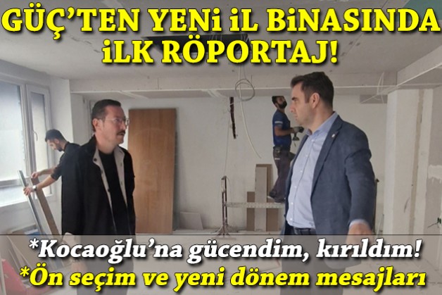 Yeni il binasında ilk röportaj: Güç’ten ‘ön seçim’, ‘yeni dönem/yönetim’ ve ‘Kocaoğlu’ mesajları!