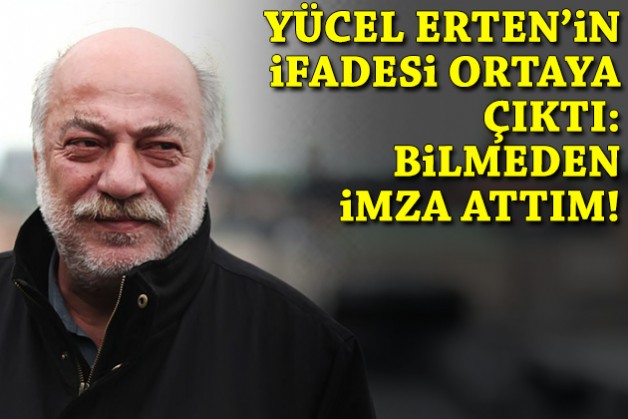 Yücel Erten'in ifadesi ortaya çıktı: Bilmeden imza attım!
