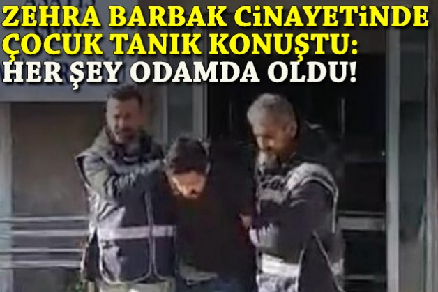 Zehra Barbak cinayetinde çocuk tanık konuştu: Her şey odamda oldu